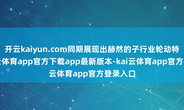 开云kaiyun.com同期展现出赫然的子行业轮动特征-kai云体育app官方下载app最新版本-kai云体育app官方登录入口