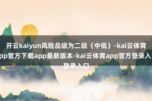 开云kaiyun风险品级为二级（中低）-kai云体育app官方下载app最新版本-kai云体育app官方登录入口