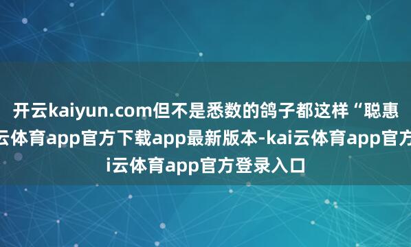 开云kaiyun.com但不是悉数的鸽子都这样“聪惠”啦-kai云体育app官方下载app最新版本-kai云体育app官方登录入口