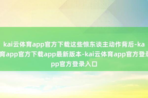 kai云体育app官方下载这些惊东谈主动作背后-kai云体育app官方下载app最新版本-kai云体育app官方登录入口
