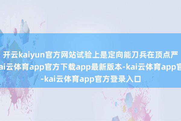 开云kaiyun官方网站试验上是定向能刀兵在顶点严酷条目下-kai云体育app官方下载app最新版本-kai云体育app官方登录入口