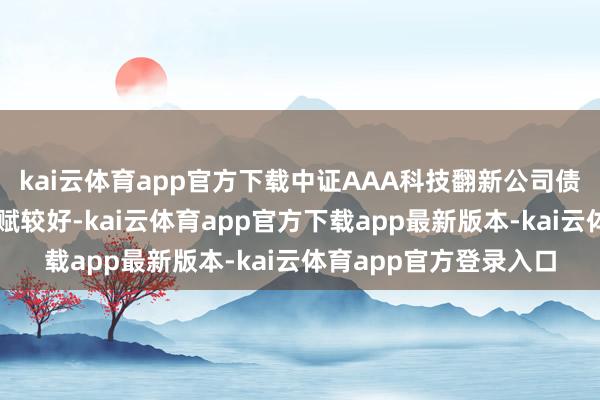 kai云体育app官方下载中证AAA科技翻新公司债指数刊行东说念主禀赋较好-kai云体育app官方下载app最新版本-kai云体育app官方登录入口