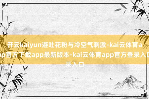 开云kaiyun避吐花粉与冷空气刺激-kai云体育app官方下载app最新版本-kai云体育app官方登录入口
