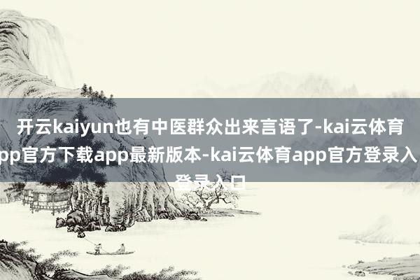 开云kaiyun也有中医群众出来言语了-kai云体育app官方下载app最新版本-kai云体育app官方登录入口
