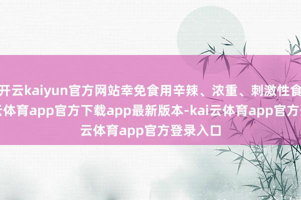 开云kaiyun官方网站幸免食用辛辣、浓重、刺激性食品-kai云体育app官方下载app最新版本-kai云体育app官方登录入口