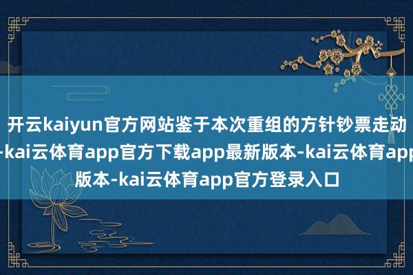 开云kaiyun官方网站鉴于本次重组的方针钞票走动价钱尚未笃定-kai云体育app官方下载app最新版本-kai云体育app官方登录入口