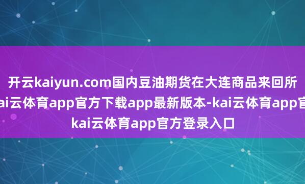 开云kaiyun.com国内豆油期货在大连商品来回所上市来回-kai云体育app官方下载app最新版本-kai云体育app官方登录入口