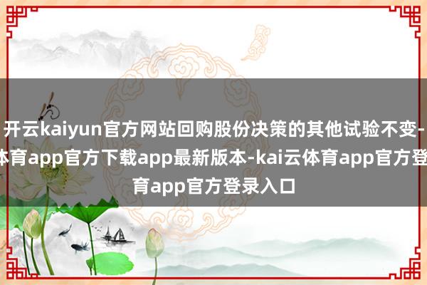 开云kaiyun官方网站回购股份决策的其他试验不变-kai云体育app官方下载app最新版本-kai云体育app官方登录入口