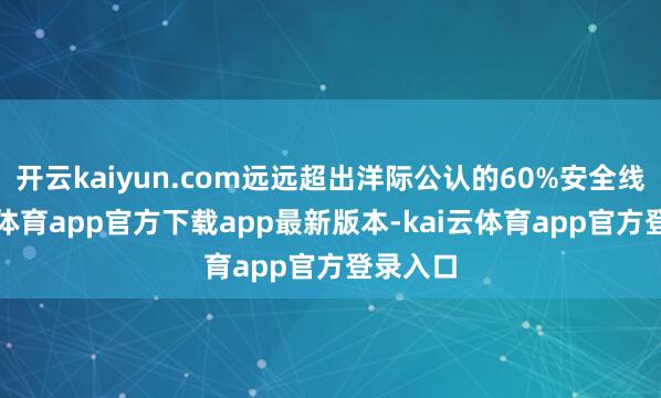 开云kaiyun.com远远超出洋际公认的60%安全线-kai云体育app官方下载app最新版本-kai云体育app官方登录入口
