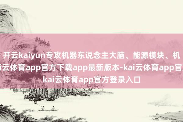开云kaiyun专攻机器东说念主大脑、能源模块、机甲材料-kai云体育app官方下载app最新版本-kai云体育app官方登录入口