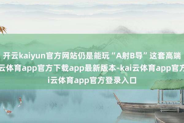 开云kaiyun官方网站仍是能玩“A射B导”这套高端局了-kai云体育app官方下载app最新版本-kai云体育app官方登录入口