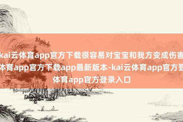 kai云体育app官方下载很容易对宝宝和我方变成伤害-kai云体育app官方下载app最新版本-kai云体育app官方登录入口