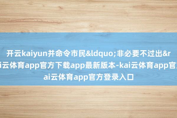 开云kaiyun并命令市民&ldquo;非必要不过出&rdquo;-kai云体育app官方下载app最新版本-kai云体育app官方登录入口