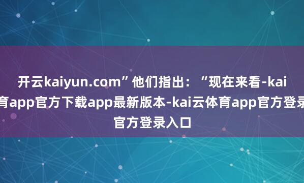 开云kaiyun.com”他们指出：“现在来看-kai云体育app官方下载app最新版本-kai云体育app官方登录入口
