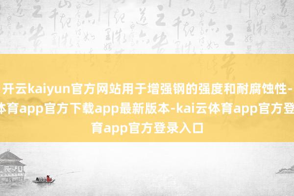 开云kaiyun官方网站用于增强钢的强度和耐腐蚀性-kai云体育app官方下载app最新版本-kai云体育app官方登录入口
