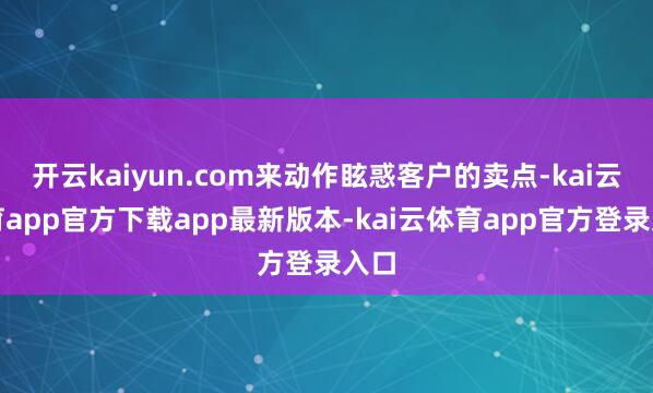 开云kaiyun.com来动作眩惑客户的卖点-kai云体育app官方下载app最新版本-kai云体育app官方登录入口