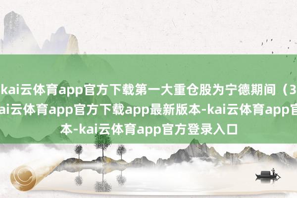 kai云体育app官方下载第一大重仓股为宁德期间(300750)-kai云体育app官方下载app最新版本-kai云体育app官方登录入口