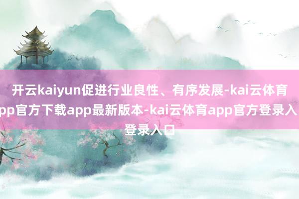 开云kaiyun促进行业良性、有序发展-kai云体育app官方下载app最新版本-kai云体育app官方登录入口