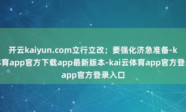 开云kaiyun.com立行立改；要强化济急准备-kai云体育app官方下载app最新版本-kai云体育app官方登录入口