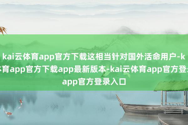 kai云体育app官方下载这相当针对国外活命用户-kai云体育app官方下载app最新版本-kai云体育app官方登录入口
