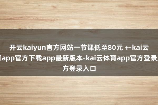 开云kaiyun官方网站一节课低至80元 +-kai云体育app官方下载app最新版本-kai云体育app官方登录入口