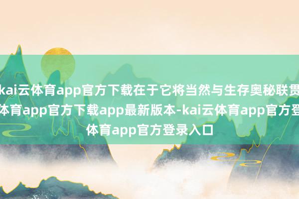 kai云体育app官方下载在于它将当然与生存奥秘联贯-kai云体育app官方下载app最新版本-kai云体育app官方登录入口