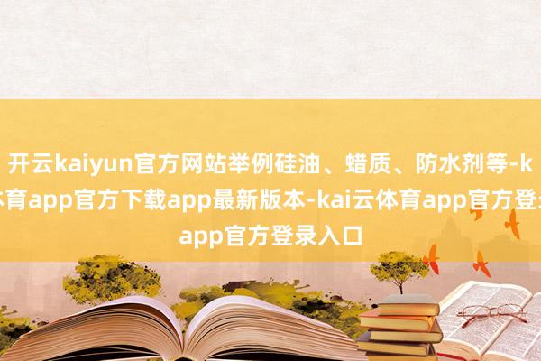 开云kaiyun官方网站举例硅油、蜡质、防水剂等-kai云体育app官方下载app最新版本-kai云体育app官方登录入口