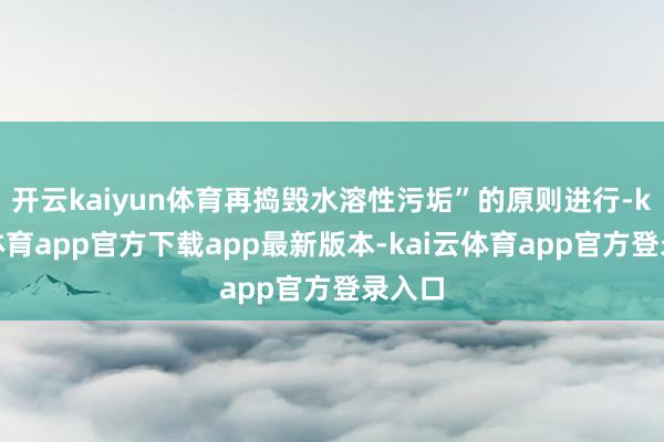 开云kaiyun体育再捣毁水溶性污垢”的原则进行-kai云体育app官方下载app最新版本-kai云体育app官方登录入口