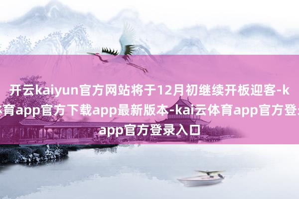 开云kaiyun官方网站将于12月初继续开板迎客-kai云体育app官方下载app最新版本-kai云体育app官方登录入口