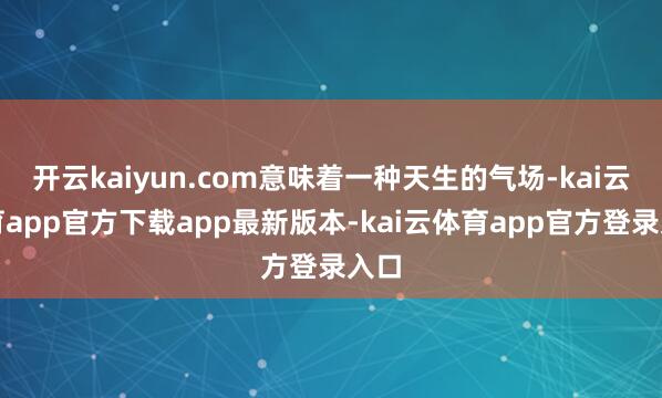 开云kaiyun.com意味着一种天生的气场-kai云体育app官方下载app最新版本-kai云体育app官方登录入口