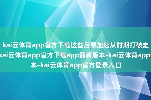 kai云体育app官方下载这些后果加速从时期打破走向产业诳骗-kai云体育app官方下载app最新版本-kai云体育app官方登录入口
